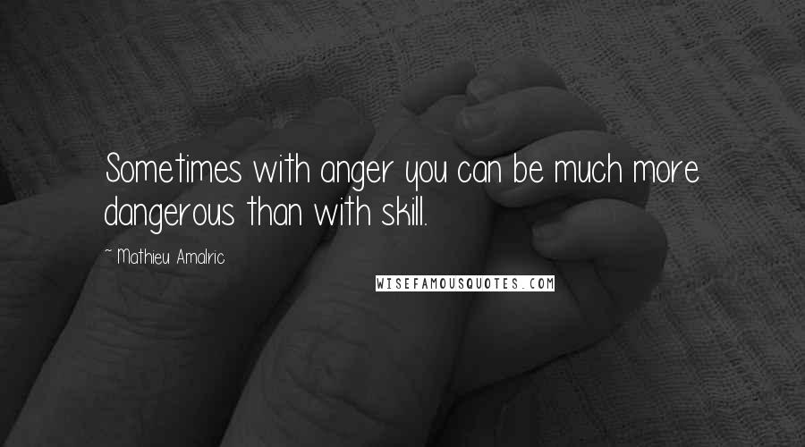 Mathieu Amalric Quotes: Sometimes with anger you can be much more dangerous than with skill.