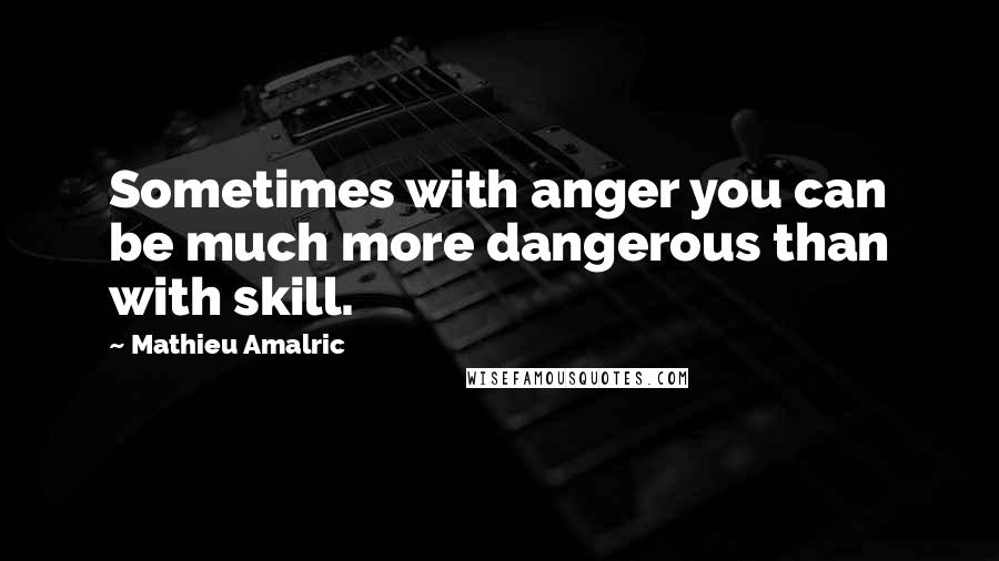 Mathieu Amalric Quotes: Sometimes with anger you can be much more dangerous than with skill.