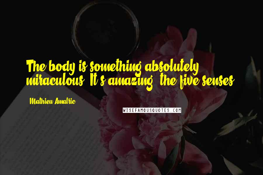 Mathieu Amalric Quotes: The body is something absolutely miraculous. It's amazing, the five senses.