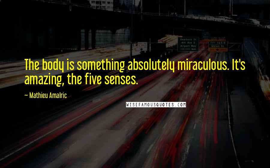 Mathieu Amalric Quotes: The body is something absolutely miraculous. It's amazing, the five senses.