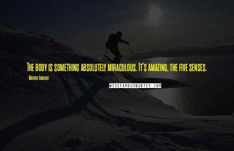 Mathieu Amalric Quotes: The body is something absolutely miraculous. It's amazing, the five senses.
