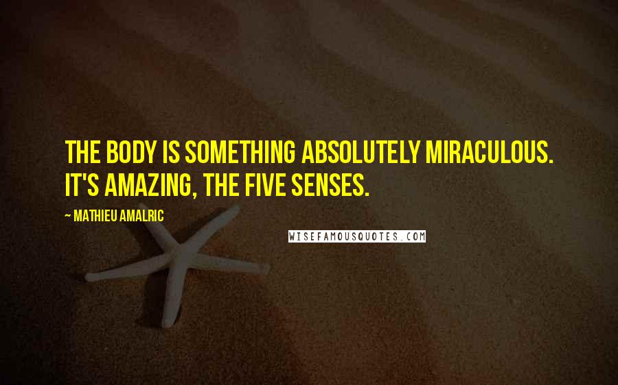 Mathieu Amalric Quotes: The body is something absolutely miraculous. It's amazing, the five senses.