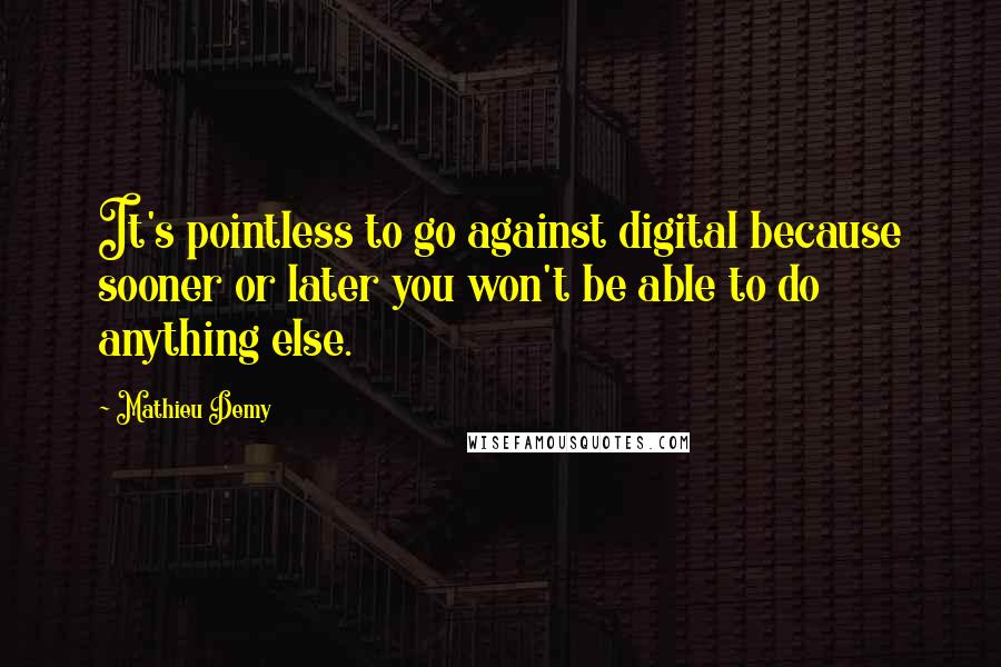 Mathieu Demy Quotes: It's pointless to go against digital because sooner or later you won't be able to do anything else.