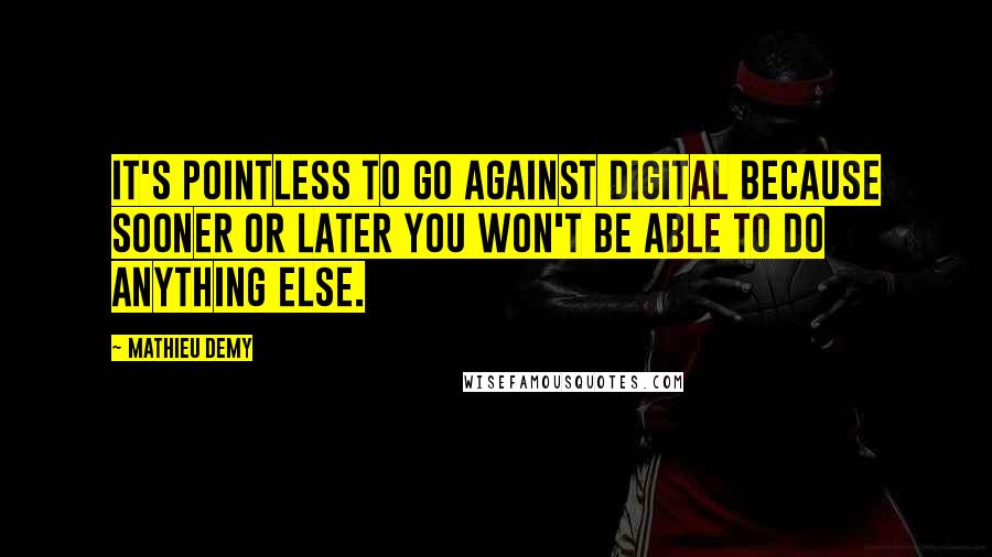 Mathieu Demy Quotes: It's pointless to go against digital because sooner or later you won't be able to do anything else.