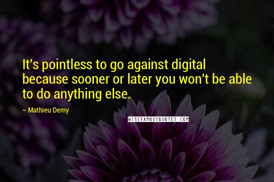 Mathieu Demy Quotes: It's pointless to go against digital because sooner or later you won't be able to do anything else.