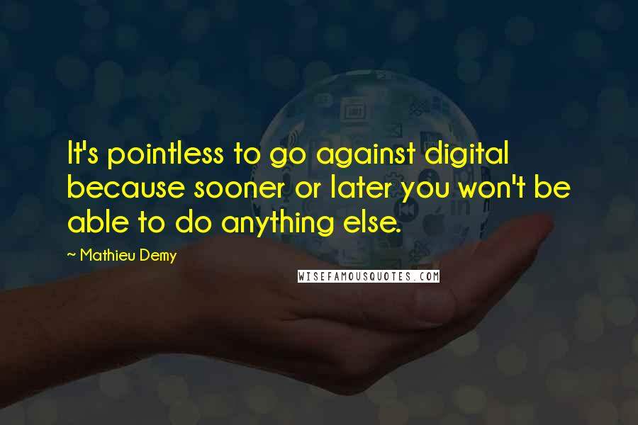 Mathieu Demy Quotes: It's pointless to go against digital because sooner or later you won't be able to do anything else.