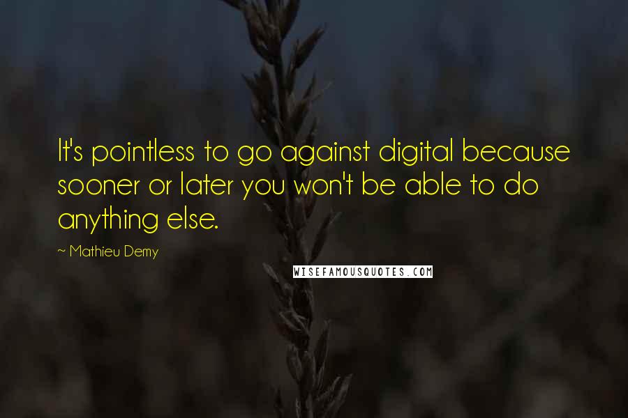 Mathieu Demy Quotes: It's pointless to go against digital because sooner or later you won't be able to do anything else.