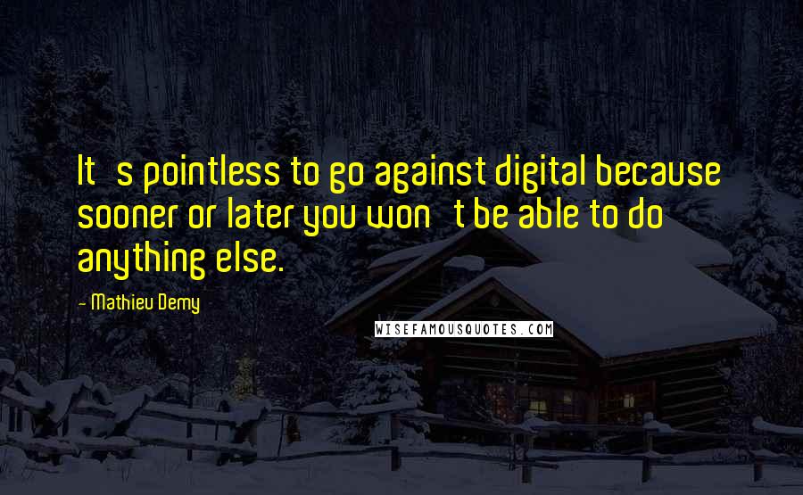 Mathieu Demy Quotes: It's pointless to go against digital because sooner or later you won't be able to do anything else.