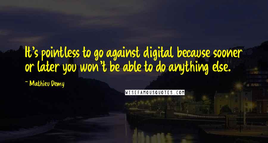 Mathieu Demy Quotes: It's pointless to go against digital because sooner or later you won't be able to do anything else.