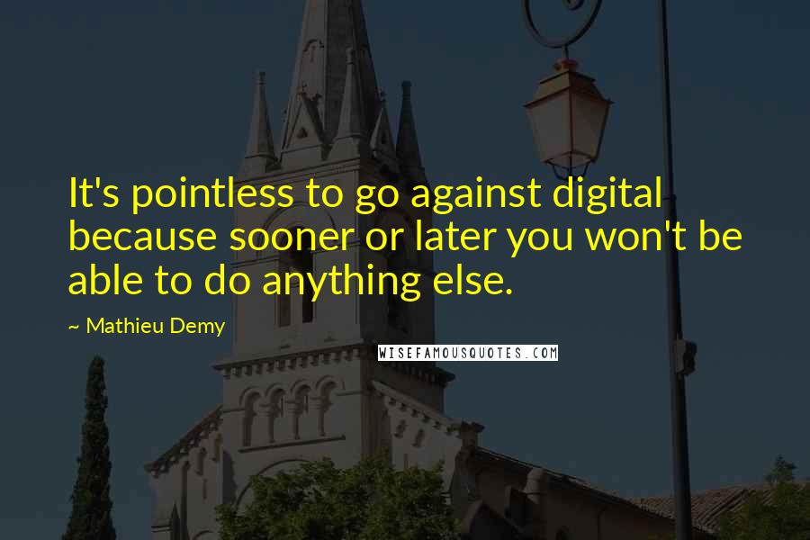 Mathieu Demy Quotes: It's pointless to go against digital because sooner or later you won't be able to do anything else.