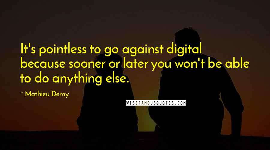 Mathieu Demy Quotes: It's pointless to go against digital because sooner or later you won't be able to do anything else.