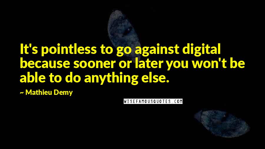 Mathieu Demy Quotes: It's pointless to go against digital because sooner or later you won't be able to do anything else.