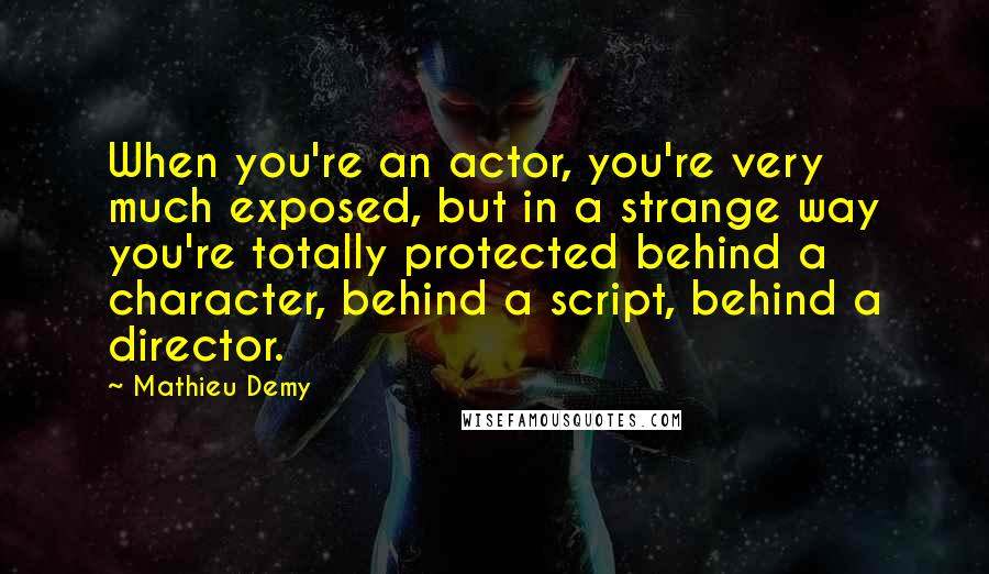 Mathieu Demy Quotes: When you're an actor, you're very much exposed, but in a strange way you're totally protected behind a character, behind a script, behind a director.