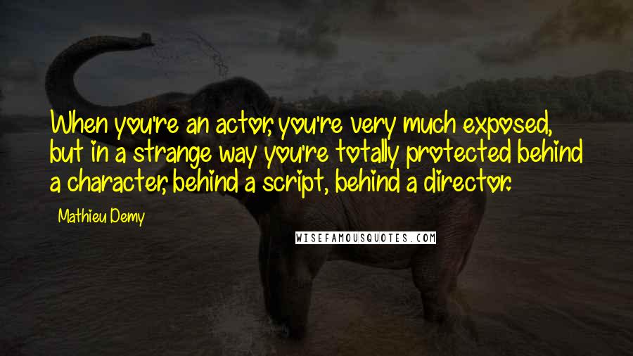 Mathieu Demy Quotes: When you're an actor, you're very much exposed, but in a strange way you're totally protected behind a character, behind a script, behind a director.