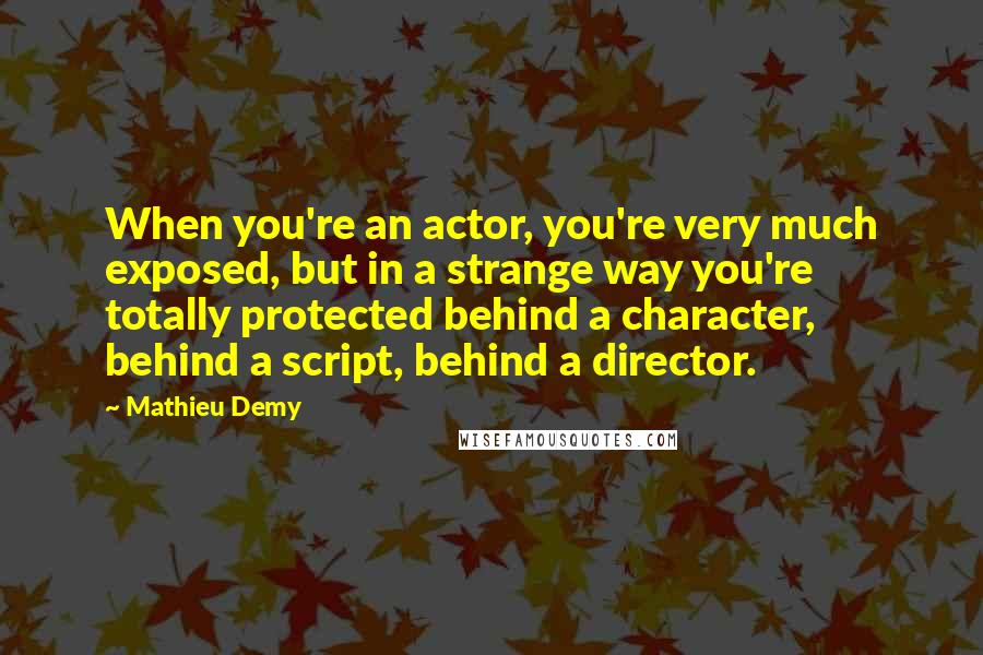 Mathieu Demy Quotes: When you're an actor, you're very much exposed, but in a strange way you're totally protected behind a character, behind a script, behind a director.