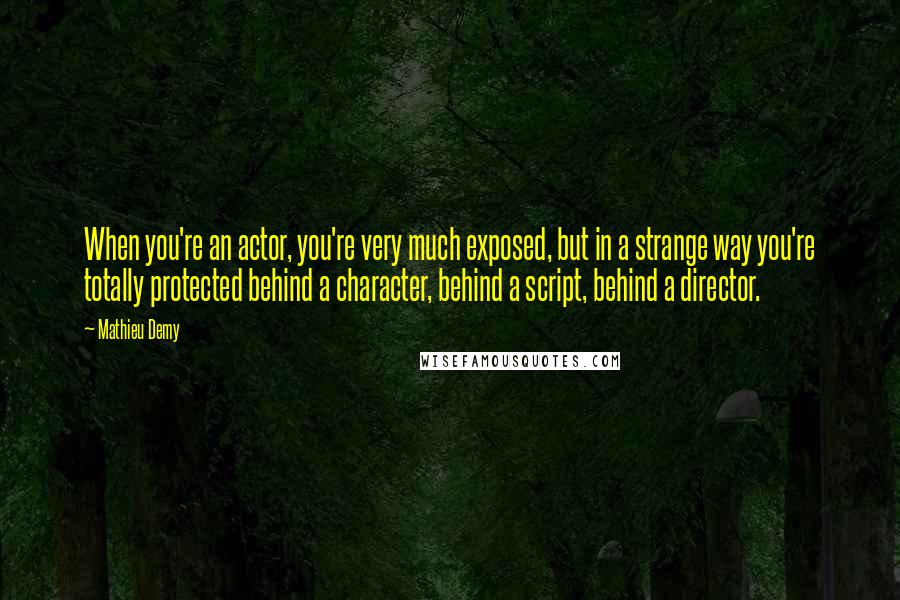 Mathieu Demy Quotes: When you're an actor, you're very much exposed, but in a strange way you're totally protected behind a character, behind a script, behind a director.