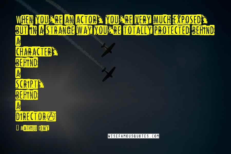 Mathieu Demy Quotes: When you're an actor, you're very much exposed, but in a strange way you're totally protected behind a character, behind a script, behind a director.