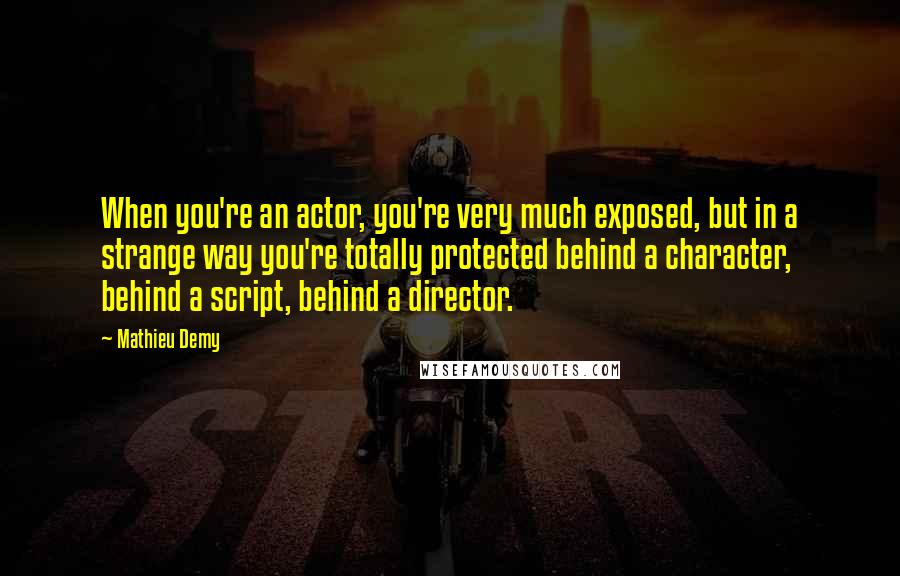 Mathieu Demy Quotes: When you're an actor, you're very much exposed, but in a strange way you're totally protected behind a character, behind a script, behind a director.