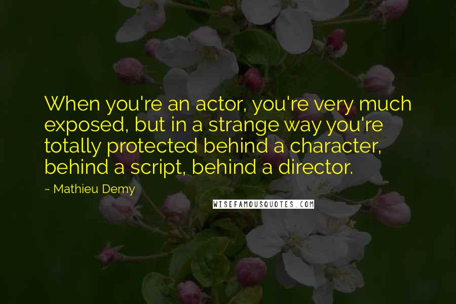 Mathieu Demy Quotes: When you're an actor, you're very much exposed, but in a strange way you're totally protected behind a character, behind a script, behind a director.