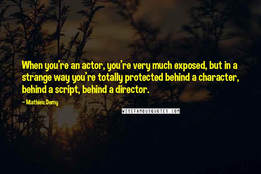 Mathieu Demy Quotes: When you're an actor, you're very much exposed, but in a strange way you're totally protected behind a character, behind a script, behind a director.