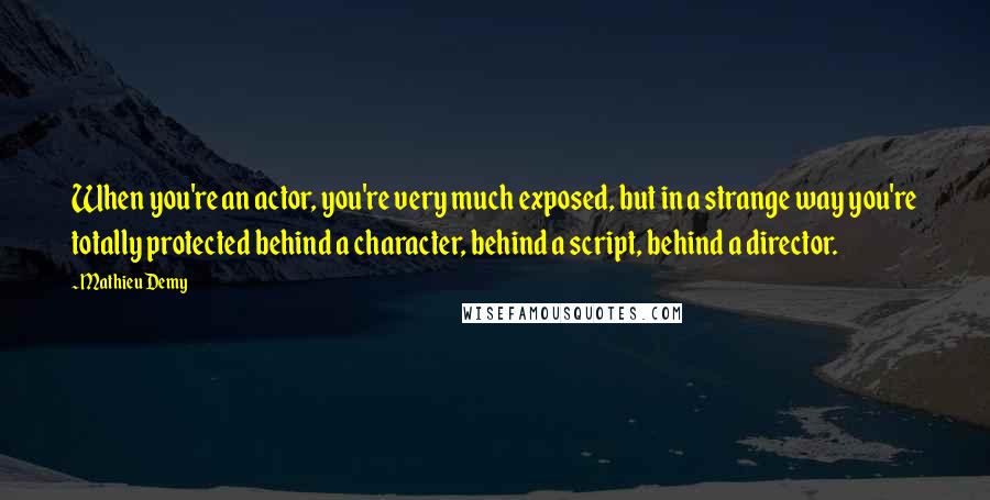 Mathieu Demy Quotes: When you're an actor, you're very much exposed, but in a strange way you're totally protected behind a character, behind a script, behind a director.