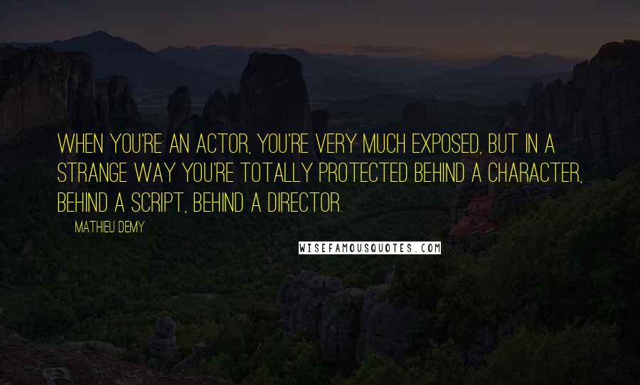 Mathieu Demy Quotes: When you're an actor, you're very much exposed, but in a strange way you're totally protected behind a character, behind a script, behind a director.