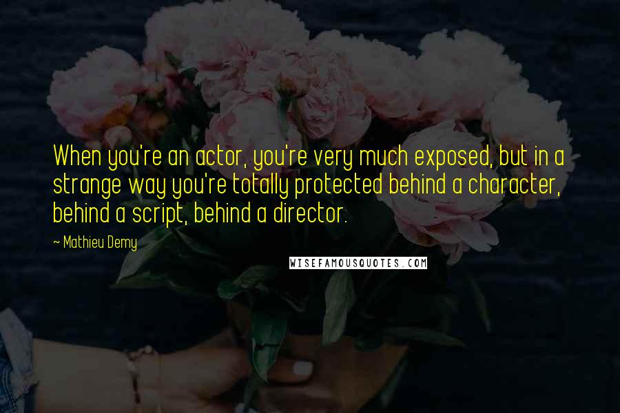 Mathieu Demy Quotes: When you're an actor, you're very much exposed, but in a strange way you're totally protected behind a character, behind a script, behind a director.