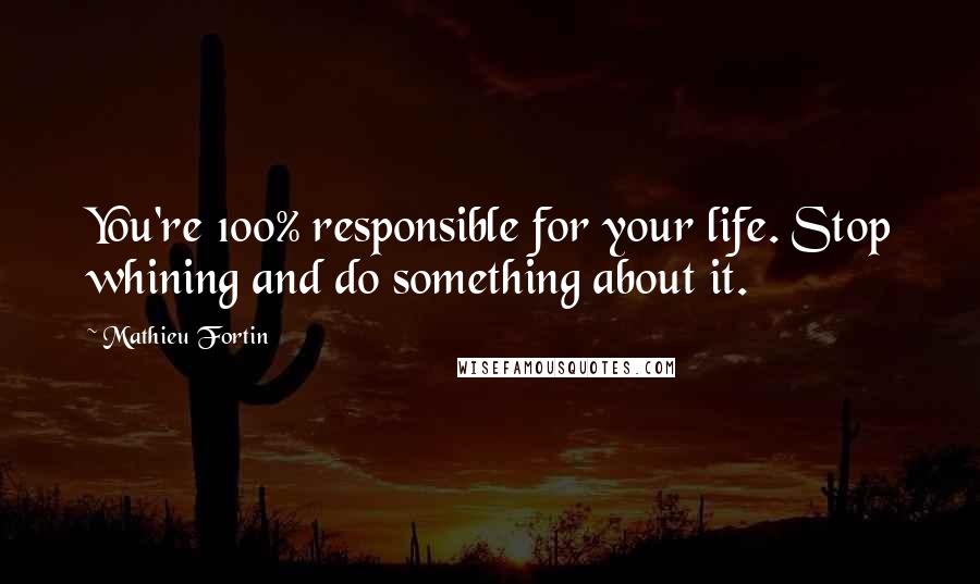 Mathieu Fortin Quotes: You're 100% responsible for your life. Stop whining and do something about it.