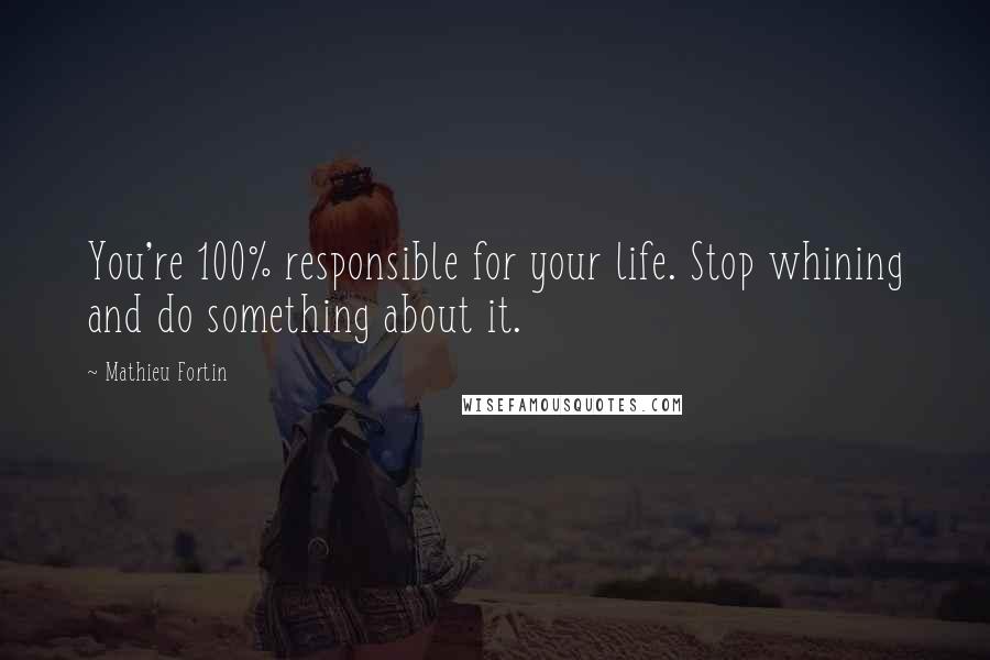 Mathieu Fortin Quotes: You're 100% responsible for your life. Stop whining and do something about it.