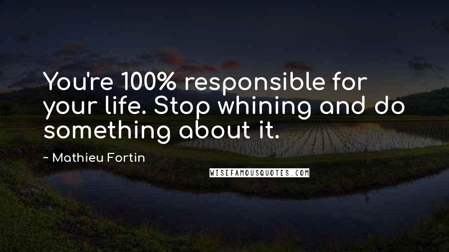 Mathieu Fortin Quotes: You're 100% responsible for your life. Stop whining and do something about it.