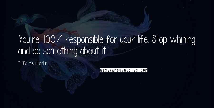 Mathieu Fortin Quotes: You're 100% responsible for your life. Stop whining and do something about it.