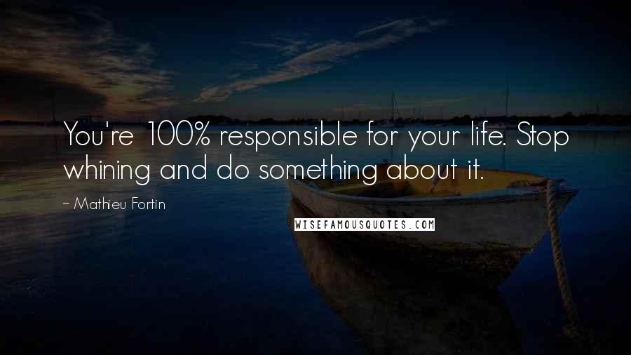 Mathieu Fortin Quotes: You're 100% responsible for your life. Stop whining and do something about it.