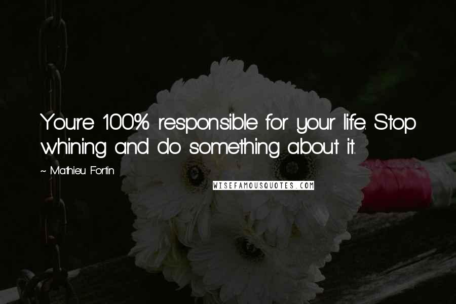 Mathieu Fortin Quotes: You're 100% responsible for your life. Stop whining and do something about it.