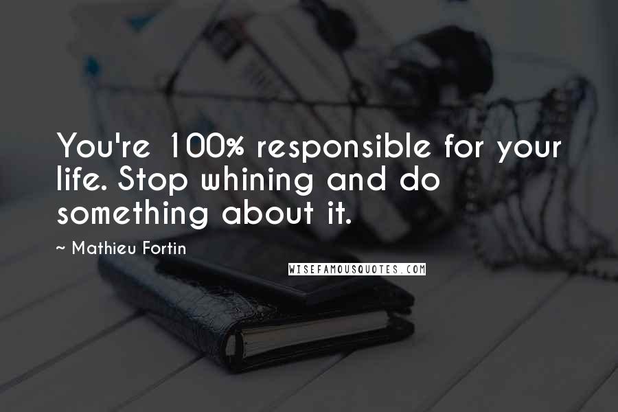 Mathieu Fortin Quotes: You're 100% responsible for your life. Stop whining and do something about it.