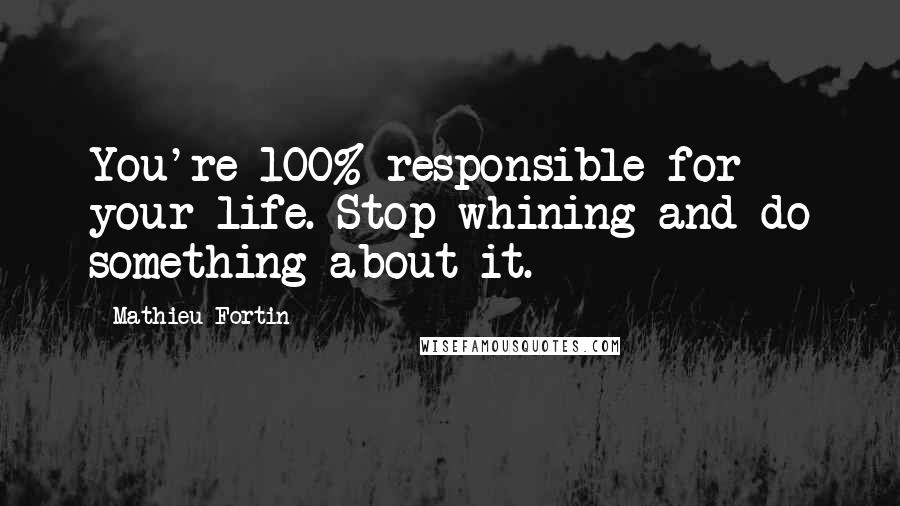 Mathieu Fortin Quotes: You're 100% responsible for your life. Stop whining and do something about it.
