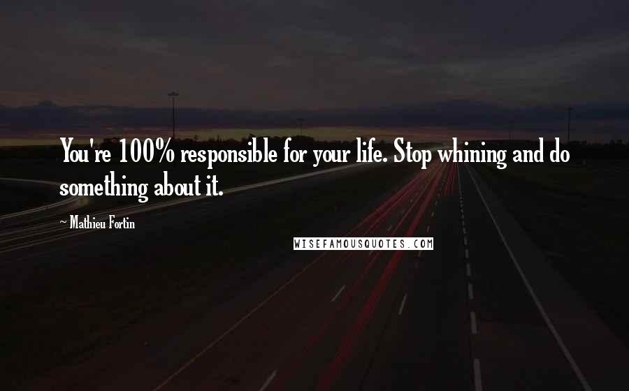 Mathieu Fortin Quotes: You're 100% responsible for your life. Stop whining and do something about it.