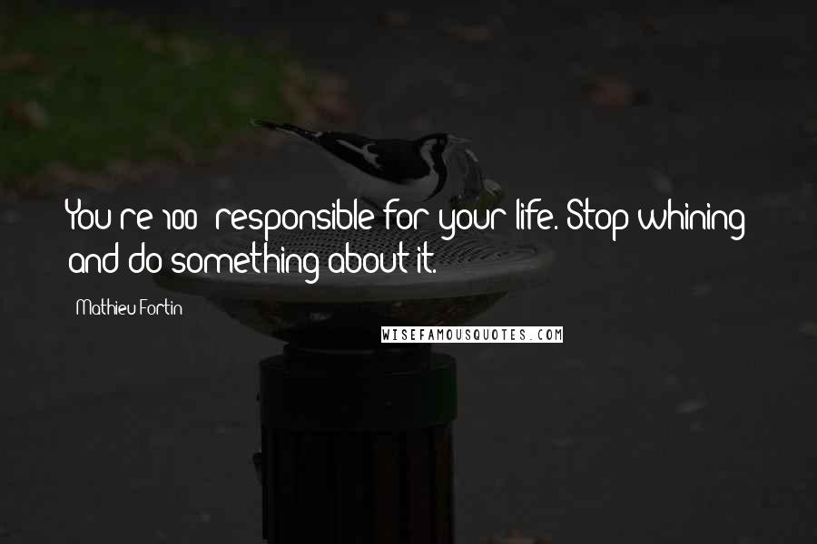 Mathieu Fortin Quotes: You're 100% responsible for your life. Stop whining and do something about it.