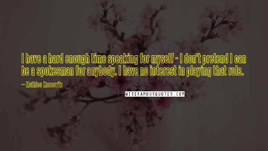 Mathieu Kassovitz Quotes: I have a hard enough time speaking for myself - I don't pretend I can be a spokesman for anybody. I have no interest in playing that role.