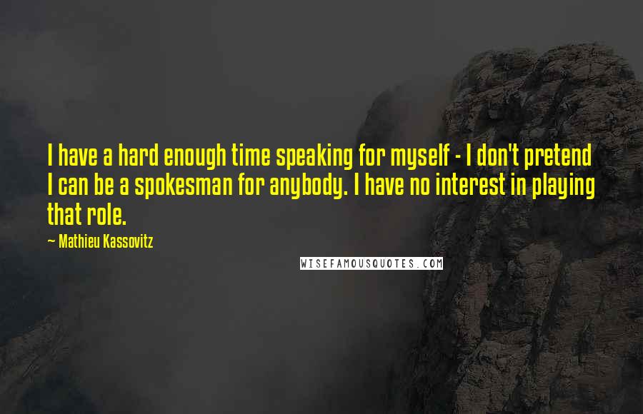 Mathieu Kassovitz Quotes: I have a hard enough time speaking for myself - I don't pretend I can be a spokesman for anybody. I have no interest in playing that role.