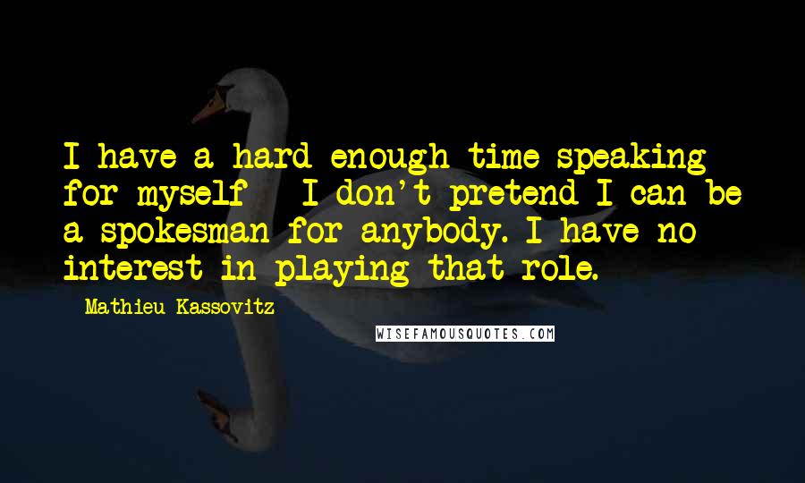 Mathieu Kassovitz Quotes: I have a hard enough time speaking for myself - I don't pretend I can be a spokesman for anybody. I have no interest in playing that role.