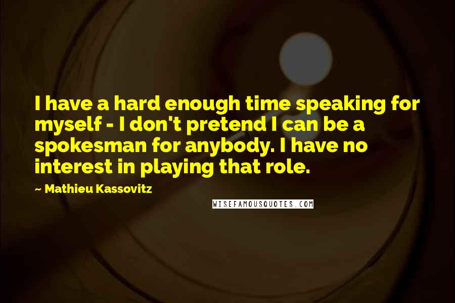 Mathieu Kassovitz Quotes: I have a hard enough time speaking for myself - I don't pretend I can be a spokesman for anybody. I have no interest in playing that role.