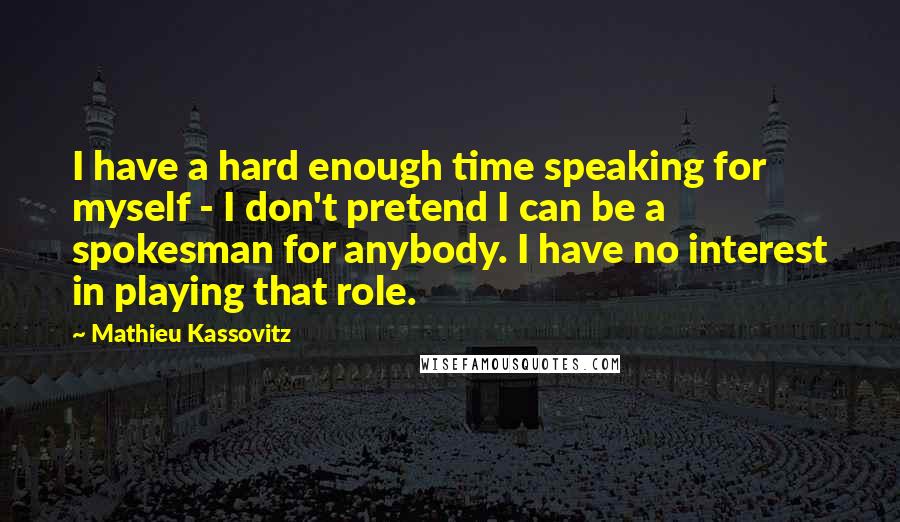 Mathieu Kassovitz Quotes: I have a hard enough time speaking for myself - I don't pretend I can be a spokesman for anybody. I have no interest in playing that role.
