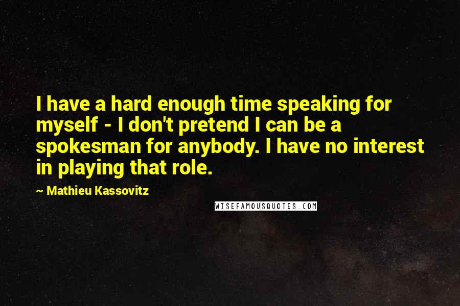 Mathieu Kassovitz Quotes: I have a hard enough time speaking for myself - I don't pretend I can be a spokesman for anybody. I have no interest in playing that role.