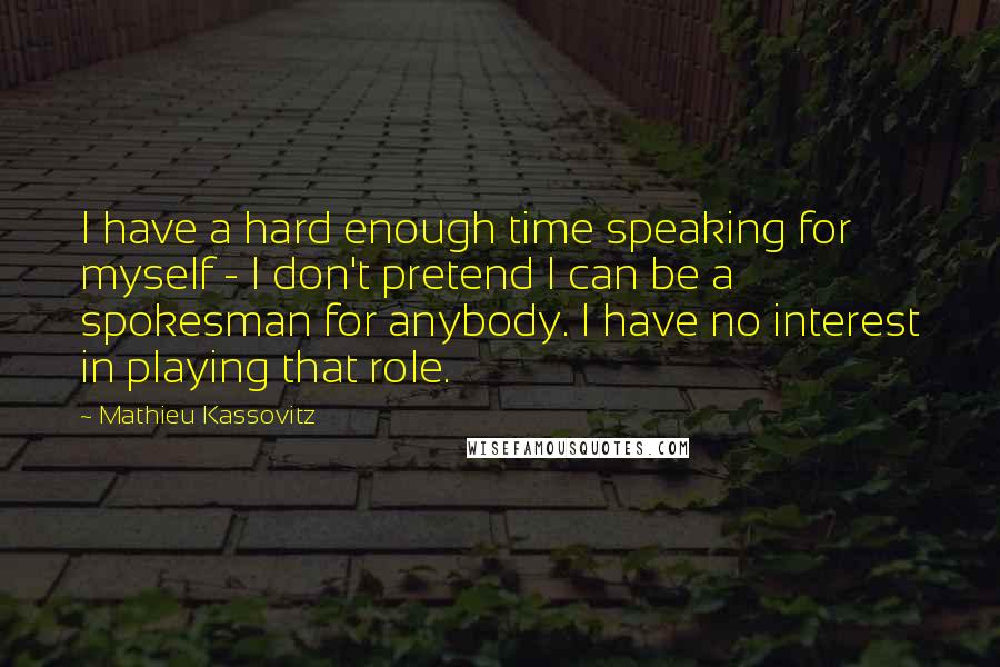 Mathieu Kassovitz Quotes: I have a hard enough time speaking for myself - I don't pretend I can be a spokesman for anybody. I have no interest in playing that role.