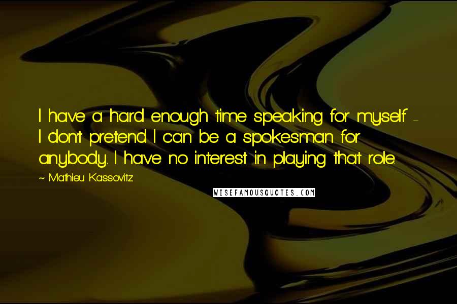 Mathieu Kassovitz Quotes: I have a hard enough time speaking for myself - I don't pretend I can be a spokesman for anybody. I have no interest in playing that role.