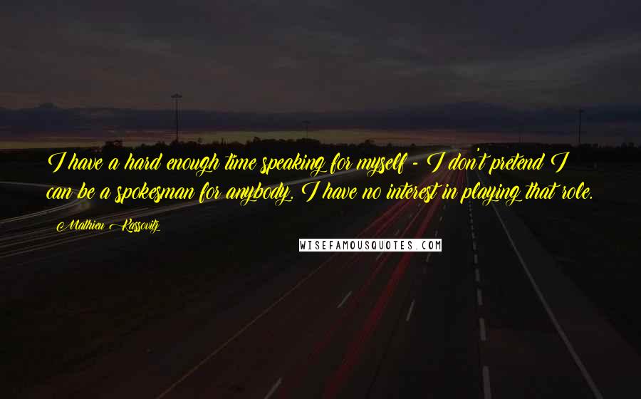 Mathieu Kassovitz Quotes: I have a hard enough time speaking for myself - I don't pretend I can be a spokesman for anybody. I have no interest in playing that role.