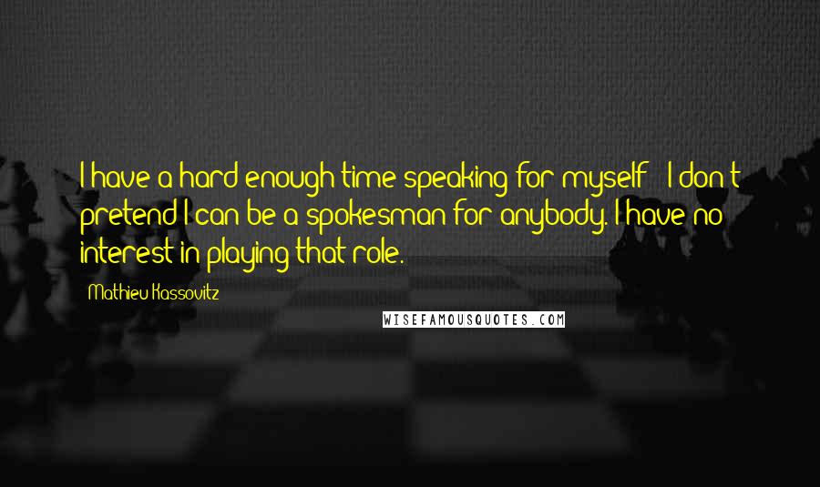 Mathieu Kassovitz Quotes: I have a hard enough time speaking for myself - I don't pretend I can be a spokesman for anybody. I have no interest in playing that role.