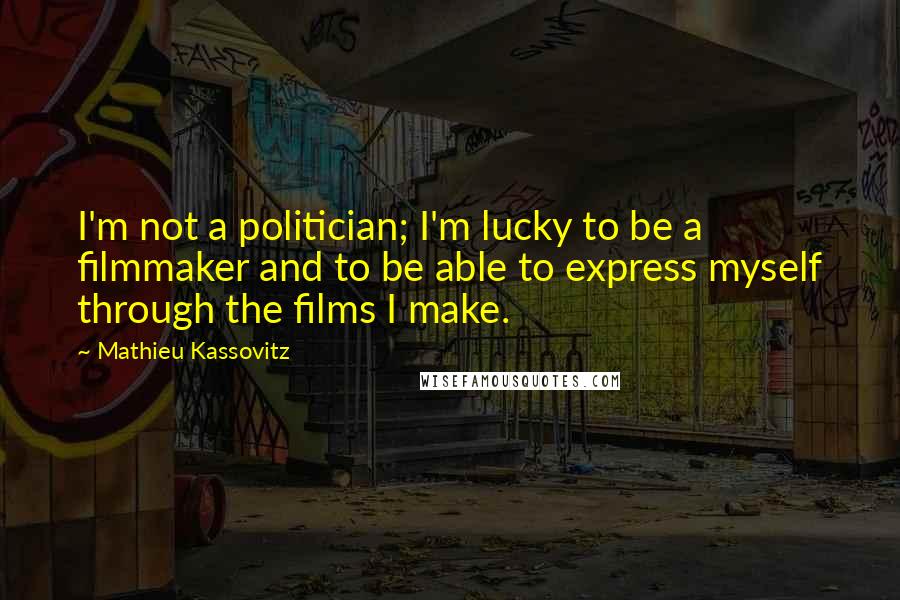 Mathieu Kassovitz Quotes: I'm not a politician; I'm lucky to be a filmmaker and to be able to express myself through the films I make.