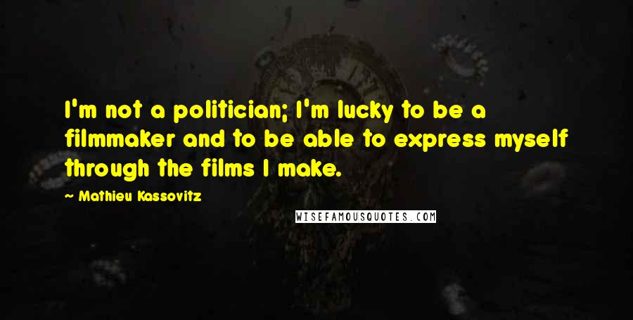 Mathieu Kassovitz Quotes: I'm not a politician; I'm lucky to be a filmmaker and to be able to express myself through the films I make.