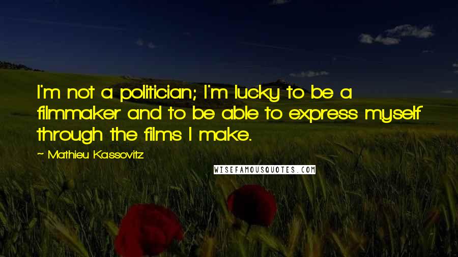Mathieu Kassovitz Quotes: I'm not a politician; I'm lucky to be a filmmaker and to be able to express myself through the films I make.